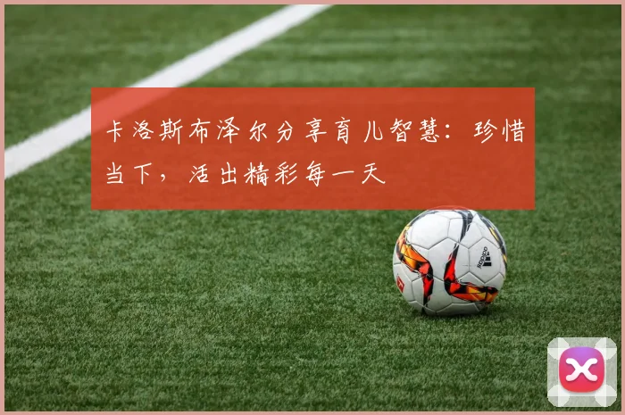 卡洛斯布泽尔分享育儿智慧：珍惜当下，活出精彩每一天