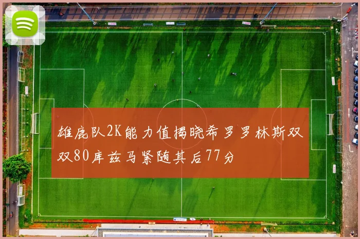 雄鹿队2K能力值揭晓希罗罗林斯双双80库兹马紧随其后77分
