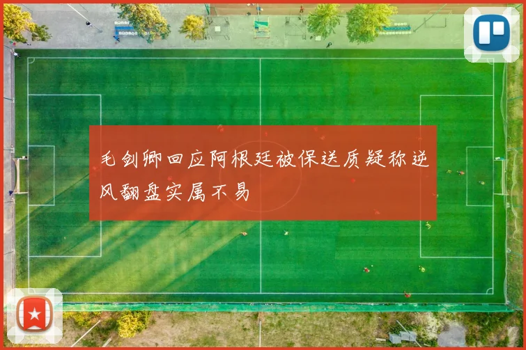 毛剑卿回应阿根廷被保送质疑称逆风翻盘实属不易