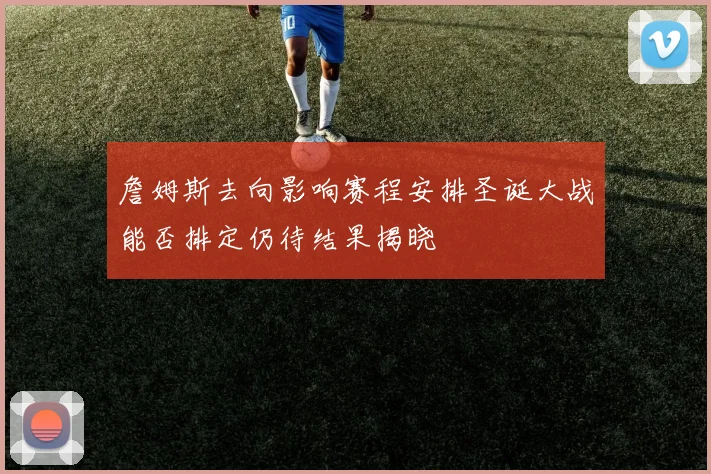 詹姆斯去向影响赛程安排圣诞大战能否排定仍待结果揭晓
